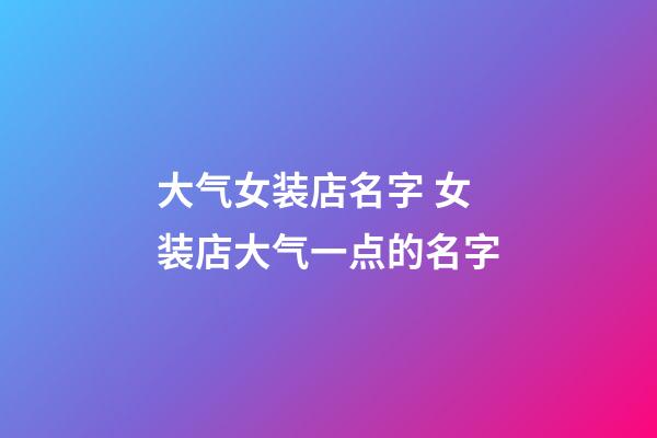 大气女装店名字 女装店大气一点的名字-第1张-店铺起名-玄机派